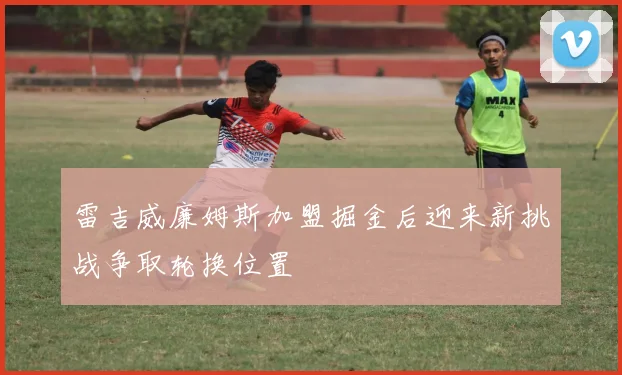 雷吉威廉姆斯加盟掘金后迎来新挑战争取轮换位置