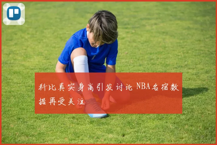 科比真实身高引发讨论 NBA名宿数据再受关注