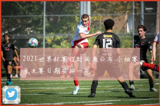2021世界杯赛程时间表公布 小组赛至决赛日期安排一览