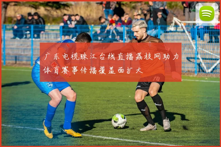 广东电视珠江台线直播荔枝网助力体育赛事传播覆盖面扩大