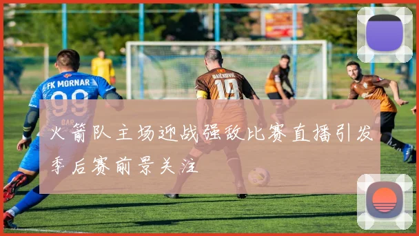 火箭队主场迎战强敌比赛直播引发季后赛前景关注