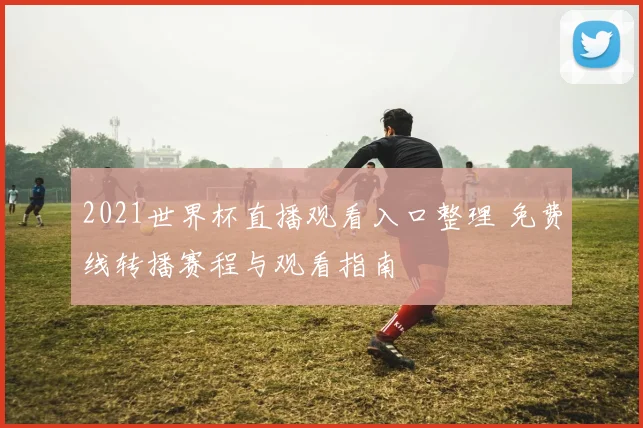 2021世界杯直播观看入口整理 免费线转播赛程与观看指南
