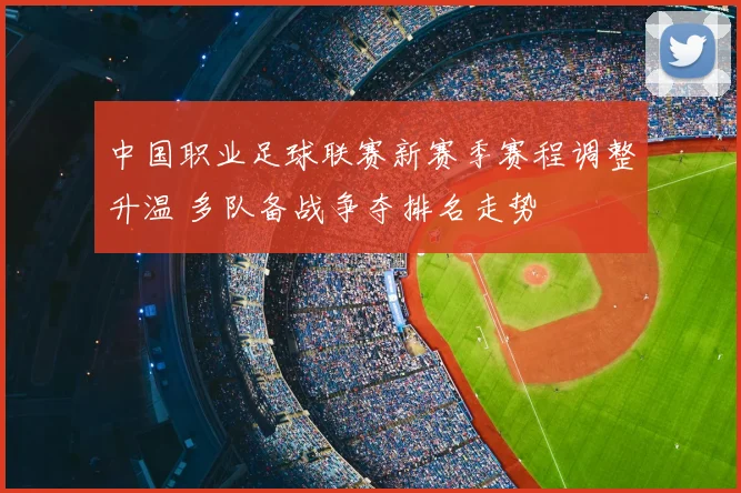 中国职业足球联赛新赛季赛程调整升温 多队备战争夺排名走势