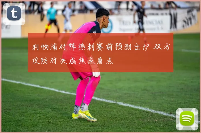 利物浦对阵热刺赛前预测出炉 双方攻防对决成焦点看点