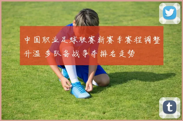 中国职业足球联赛新赛季赛程调整升温 多队备战争夺排名走势