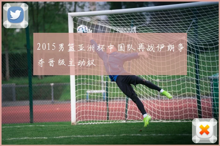2015男篮亚洲杯中国队再战伊朗争夺晋级主动权