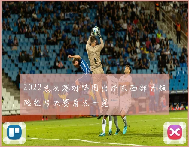 2022总决赛对阵图出炉东西部晋级路径与决赛看点一览