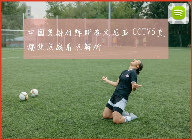 中国男排对阵斯洛文尼亚 CCTV5直播焦点战看点解析