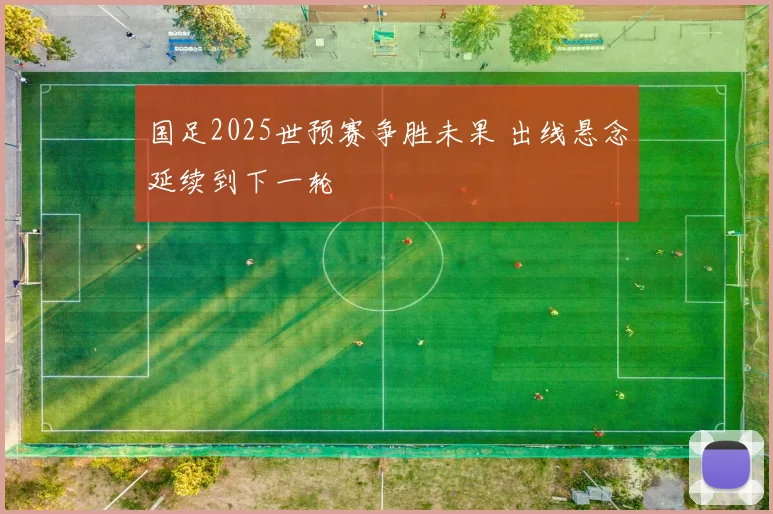 国足2025世预赛争胜未果 出线悬念延续到下一轮