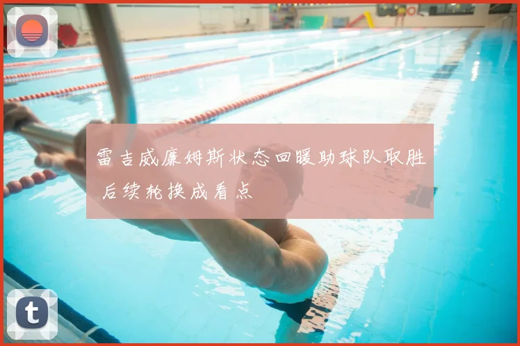 雷吉威廉姆斯状态回暖助球队取胜 后续轮换成看点