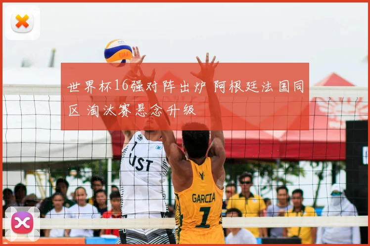 世界杯16强对阵出炉 阿根廷法国同区 淘汰赛悬念升级