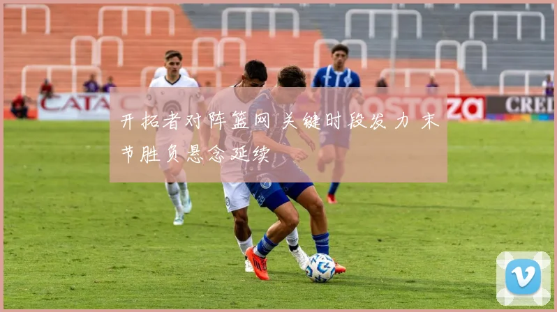 开拓者对阵篮网 关键时段发力 末节胜负悬念延续