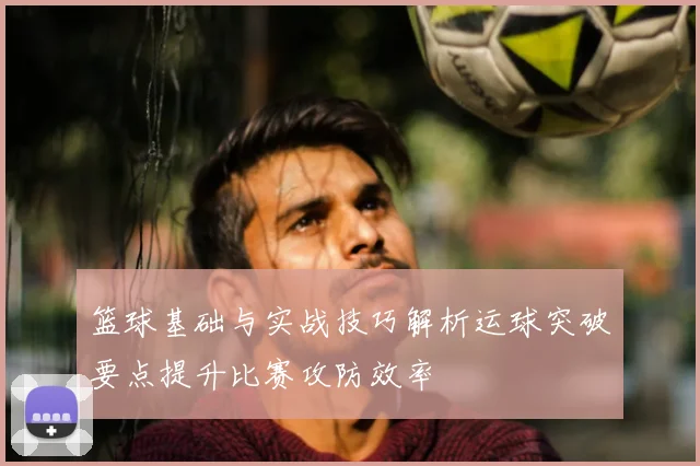 篮球基础与实战技巧解析运球突破要点提升比赛攻防效率