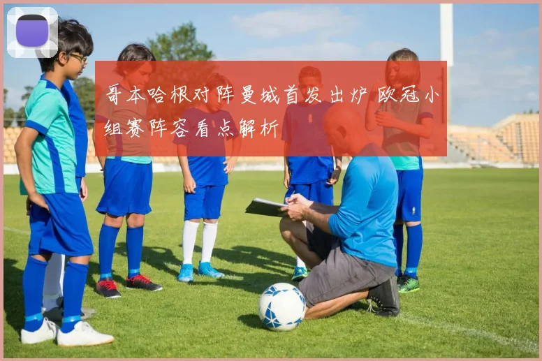 哥本哈根对阵曼城首发出炉 欧冠小组赛阵容看点解析