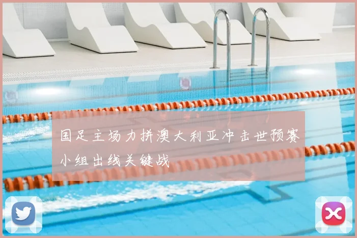 国足主场力拼澳大利亚冲击世预赛小组出线关键战