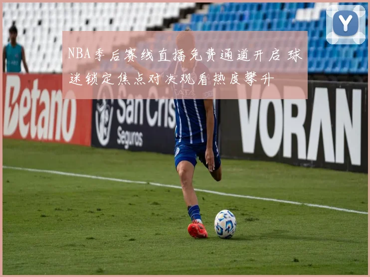 NBA季后赛线直播免费通道开启 球迷锁定焦点对决观看热度攀升
