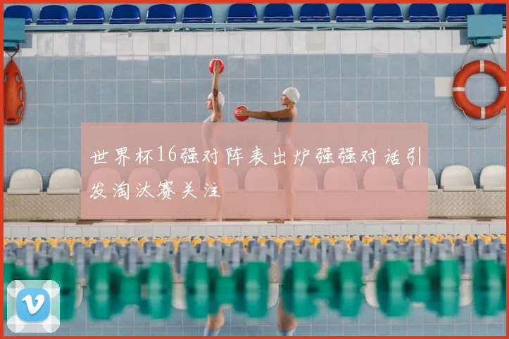 世界杯16强对阵表出炉强强对话引发淘汰赛关注