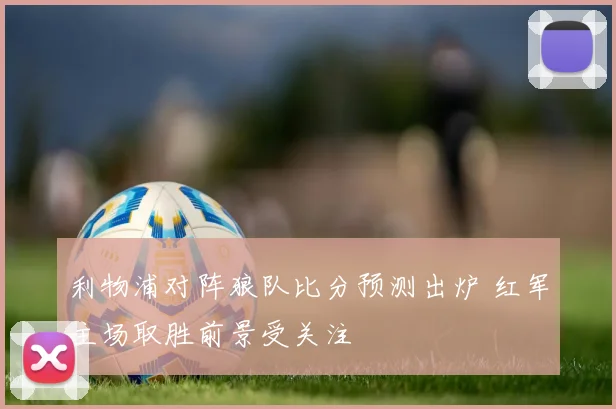 利物浦对阵狼队比分预测出炉 红军主场取胜前景受关注