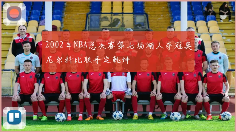 2002年NBA总决赛第七场湖人夺冠奥尼尔科比联手定乾坤