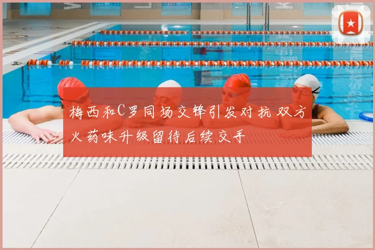 梅西和C罗同场交锋引发对抗 双方火药味升级留待后续交手