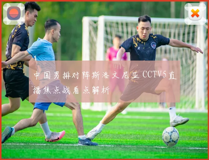 中国男排对阵斯洛文尼亚 CCTV5直播焦点战看点解析
