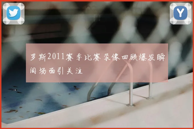 罗斯2011赛季比赛录像回顾爆发瞬间场面引关注