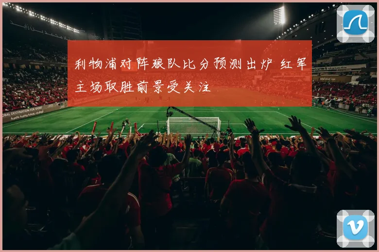 利物浦对阵狼队比分预测出炉 红军主场取胜前景受关注