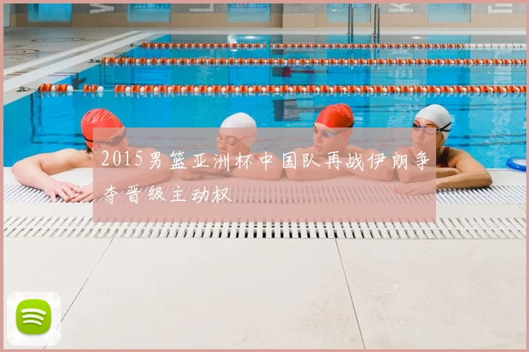 2015男篮亚洲杯中国队再战伊朗争夺晋级主动权