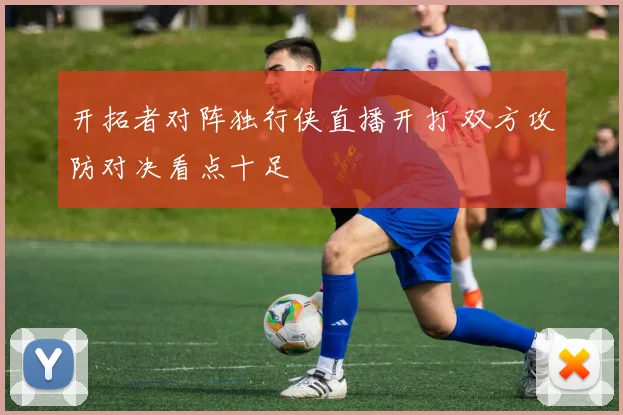 开拓者对阵独行侠直播开打 双方攻防对决看点十足