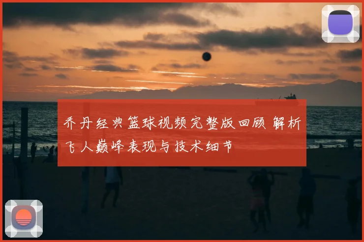 乔丹经典篮球视频完整版回顾 解析飞人巅峰表现与技术细节