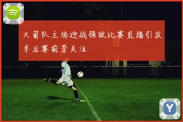 火箭队主场迎战强敌比赛直播引发季后赛前景关注