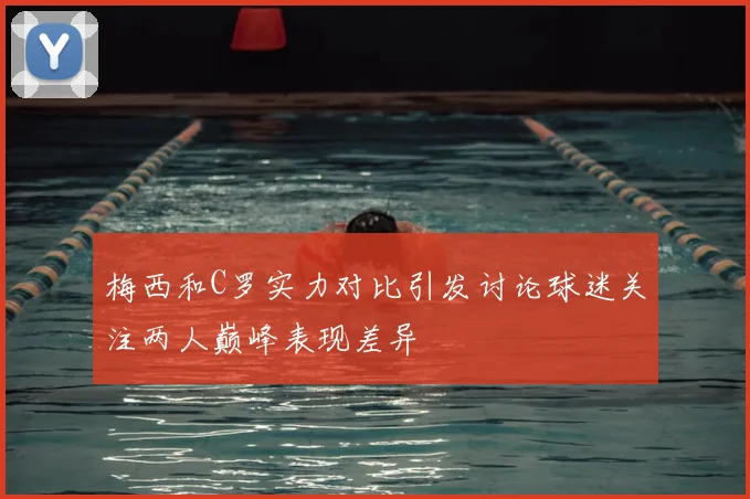 梅西和C罗实力对比引发讨论球迷关注两人巅峰表现差异