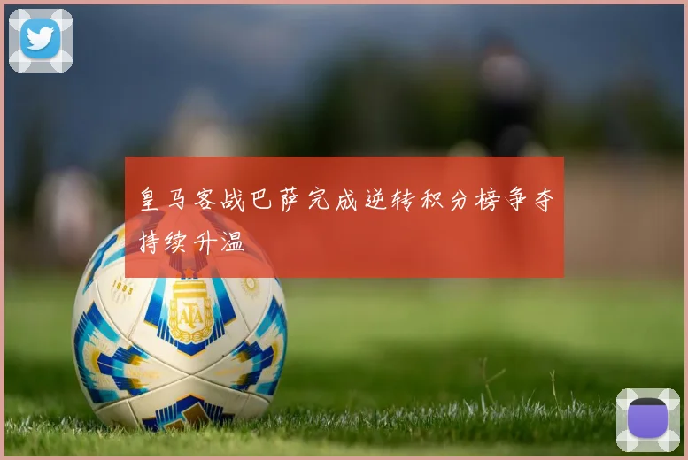 皇马客战巴萨完成逆转积分榜争夺持续升温