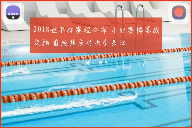 2018世界杯赛程公布 小组赛揭幕战定档 首轮焦点对决引关注