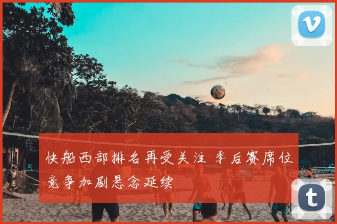 快船西部排名再受关注 季后赛席位竞争加剧悬念延续