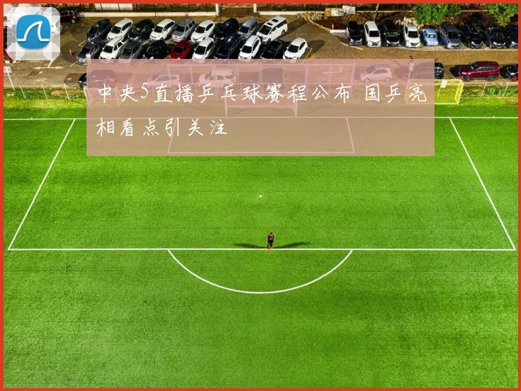 中央5直播乒乓球赛程公布 国乒亮相看点引关注