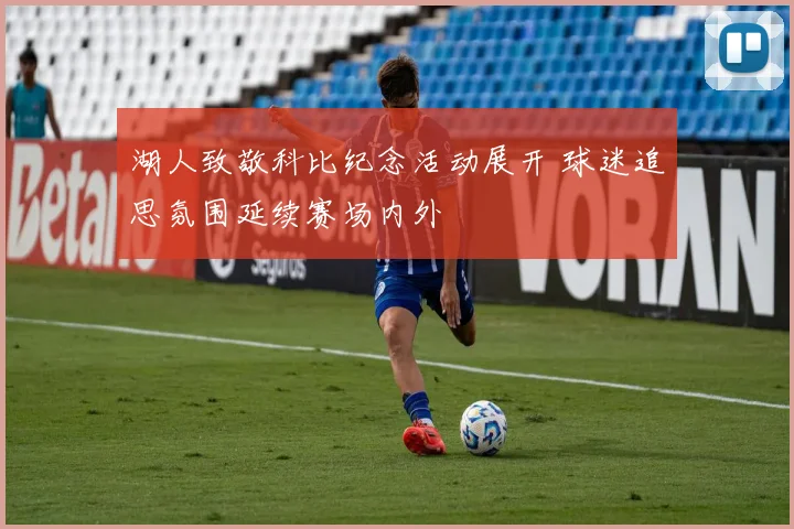 湖人致敬科比纪念活动展开 球迷追思氛围延续赛场内外